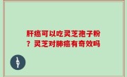 肝癌可以吃灵芝孢子粉？灵芝对肺癌有奇效吗