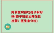 阵发性房颤吃孢子粉好吗(孢子粉能治阵发性房颤？医生来分析)