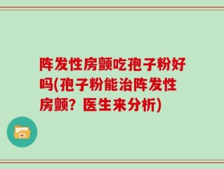 阵发性房颤吃孢子粉好吗(孢子粉能治阵发性房颤？医生来分析)