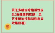 灵芝多糖治疗脂溢性皮炎(更健康的皮肤：灵芝多糖治疗脂溢性皮炎效果显著)