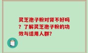 灵芝孢子粉对肾不好吗？了解灵芝孢子粉的功效与适用人群？
