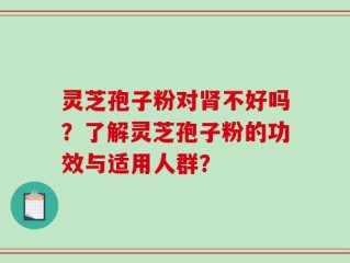 灵芝孢子粉对肾不好吗？了解灵芝孢子粉的功效与适用人群？