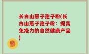 长白山燕子孢子粉(长白山燕子孢子粉：提高免疫力的自然健康产品)