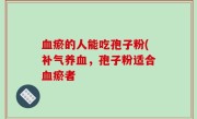 血瘀的人能吃孢子粉(补气养血，孢子粉适合血瘀者
