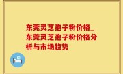 东莞灵芝孢子粉价格_东莞灵芝孢子粉价格分析与市场趋势