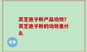 灵芝孢子粉产品功效？灵芝孢子粉的功效是什么