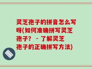 灵芝孢子的拼音怎么写呀(如何准确拼写灵芝孢子？ - 了解灵芝孢子的正确拼写方法)