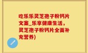 吃乐乐灵芝孢子粉钙片文案_乐享健康生活，灵芝孢子粉钙片全面补充营养)
