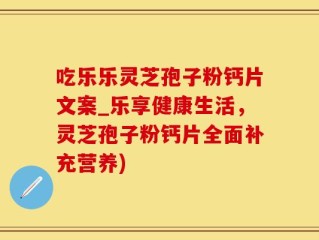 吃乐乐灵芝孢子粉钙片文案_乐享健康生活，灵芝孢子粉钙片全面补充营养)
