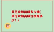 灵芝欢颜面膜多少钱(灵芝欢颜面膜价格是多少？)