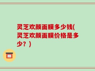 灵芝欢颜面膜多少钱(灵芝欢颜面膜价格是多少？)