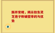 撕开常规，揭示敖东灵芝孢子粉破壁率的与优势