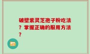 破壁紫灵芝孢子粉吃法？掌握正确的服用方法？