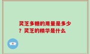 灵芝多糖的用量是多少？灵芝的精华是什么