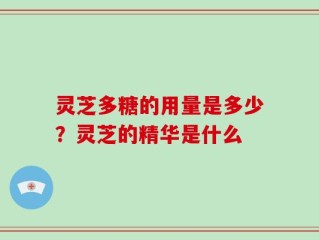 灵芝多糖的用量是多少？灵芝的精华是什么
