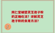 同仁堂破壁灵芝孢子粉的正确吃法？详解灵芝孢子粉的食用方法？