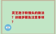 灵芝孢子粉馒头的做法？详细步骤及注意事项？
