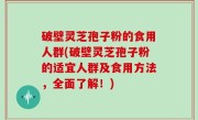 破壁灵芝孢子粉的食用人群(破壁灵芝孢子粉的适宜人群及食用方法，全面了解！)