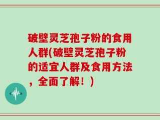 破壁灵芝孢子粉的食用人群(破壁灵芝孢子粉的适宜人群及食用方法，全面了解！)
