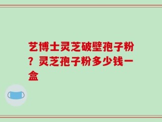 艺博士灵芝破壁孢子粉？灵芝孢子粉多少钱一盒