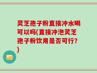 灵芝孢子粉直接冲水喝可以吗(直接冲泡灵芝孢子粉饮用是否可行？)