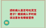 透析病人是否可吃灵芝孢子？糖尿病人平时应该注意补充哪些营养