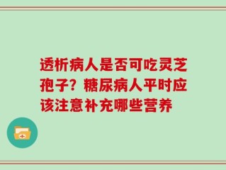 透析病人是否可吃灵芝孢子？糖尿病人平时应该注意补充哪些营养