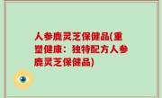 人参鹿灵芝保健品(重塑健康：独特配方人参鹿灵芝保健品)
