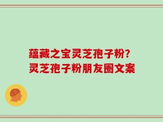 蕴藏之宝灵芝孢子粉？灵芝孢子粉朋友圈文案