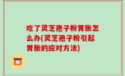 吃了灵芝孢子粉胃胀怎么办(灵芝孢子粉引起胃胀的应对方法)