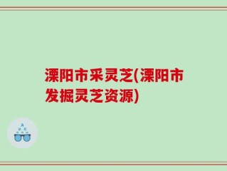 溧阳市采灵芝(溧阳市发掘灵芝资源)