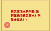 黄灵芝泡水的剂量(如何正确泡黄灵芝水？剂量全在这！)