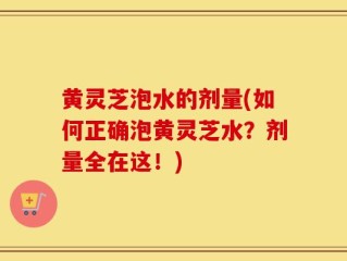 黄灵芝泡水的剂量(如何正确泡黄灵芝水？剂量全在这！)