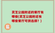 灵芝公园附近的餐厅有哪些(灵芝公园附近有哪些餐厅可供选择？)