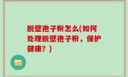 脱壁孢子粉怎么(如何处理脱壁孢子粉，保护健康？)
