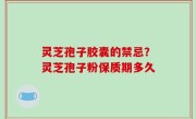 灵芝孢子胶囊的禁忌？灵芝孢子粉保质期多久