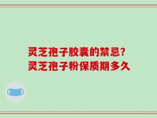 灵芝孢子胶囊的禁忌？灵芝孢子粉保质期多久