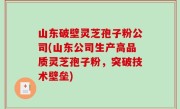 山东破壁灵芝孢子粉公司(山东公司生产高品质灵芝孢子粉，突破技术壁垒)