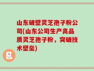 山东破壁灵芝孢子粉公司(山东公司生产高品质灵芝孢子粉，突破技术壁垒)