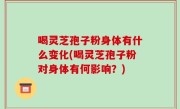 喝灵芝孢子粉身体有什么变化(喝灵芝孢子粉对身体有何影响？)
