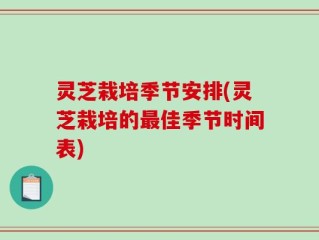 灵芝栽培季节安排(灵芝栽培的最佳季节时间表)