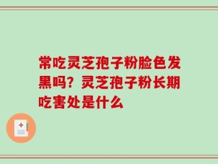 常吃灵芝孢子粉脸色发黑吗？灵芝孢子粉长期吃害处是什么