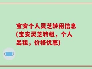 宝安个人灵芝转租信息(宝安灵芝转租，个人出租，价格优惠)