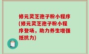 修元灵芝孢子粉小程序(修元灵芝孢子粉小程序登场，助力养生增强抵抗力)