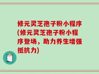 修元灵芝孢子粉小程序(修元灵芝孢子粉小程序登场，助力养生增强抵抗力)