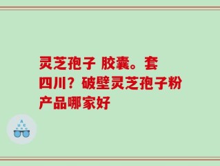 灵芝孢子 胶囊。套 四川？破壁灵芝孢子粉产品哪家好