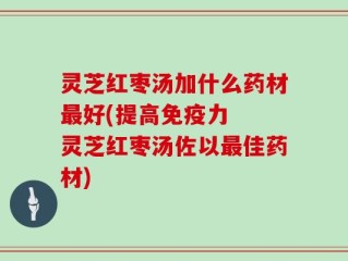 灵芝红枣汤加什么药材最好(提高免疫力  灵芝红枣汤佐以最佳药材)