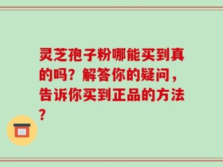 灵芝孢子粉哪能买到真的吗？解答你的疑问，告诉你买到正品的方法？