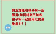 刺五加能和孢子粉一起服用(如何将刺五加和孢子粉一起服用以提高免疫力？)