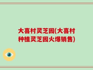 大喜村灵芝园(大喜村种植灵芝园火爆销售)
